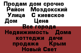 Продам дом срочно!!! › Район ­ Моздокский › Улица ­ С.киевское  › Дом ­ 22 › Цена ­ 650 000 - Все города Недвижимость » Дома, коттеджи, дачи продажа   . Крым,Новый Свет